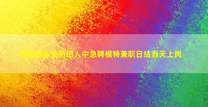 阜阳娱乐会所招人中急聘模特兼职日结当天上岗